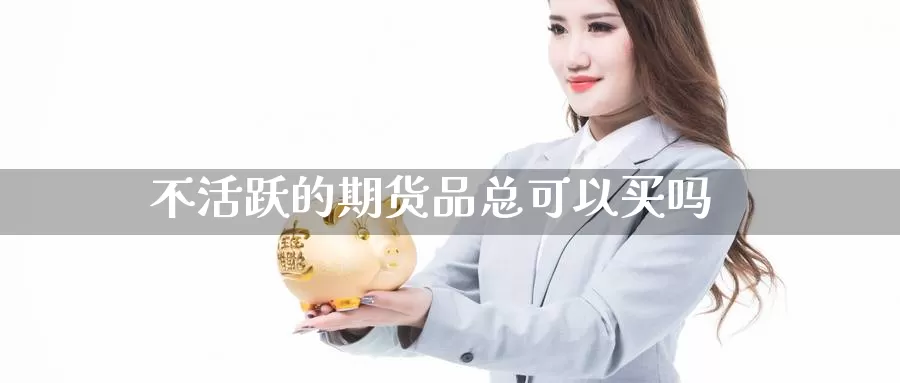 不活跃的期货品总可以买吗_https://www.njhshj.com_恒指直播_第1张