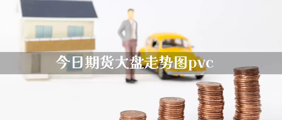 今日期货大盘走势图pvc_https://www.njhshj.com_原油直播_第1张