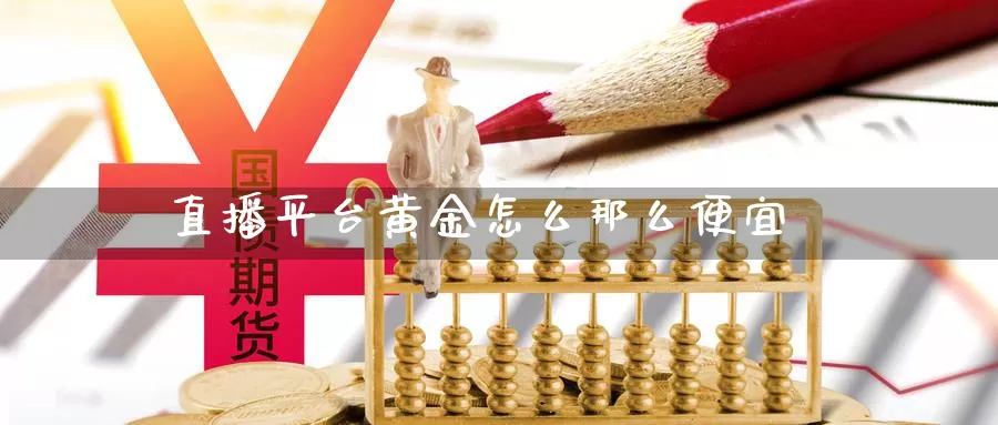 直播平台黄金怎么那么便宜_https://www.njhshj.com_国际期货_第1张