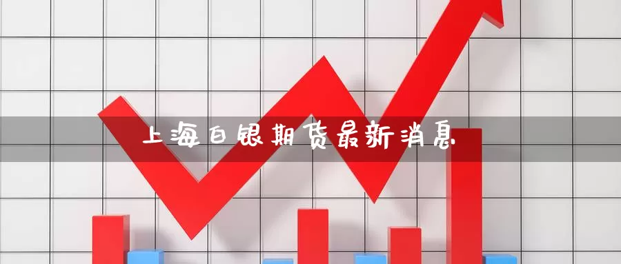 上海白银期货最新消息_https://www.njhshj.com_黄金直播_第1张