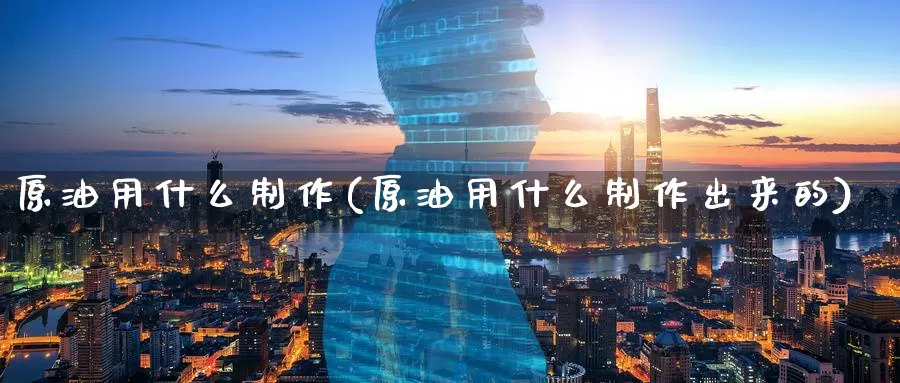 原油用什么制作(原油用什么制作出来的)_https://www.njhshj.com_恒指期货_第1张