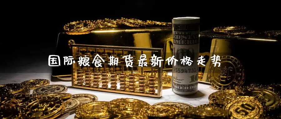 国际粮食期货最新价格走势_https://www.njhshj.com_期货开户_第1张