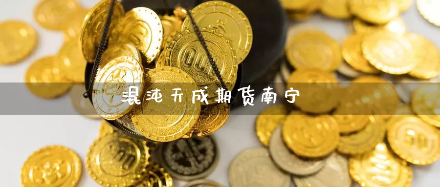 混沌天成期货南宁_https://www.njhshj.com_期货直播_第1张