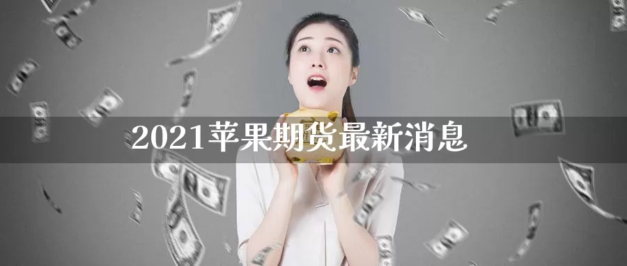 2021苹果期货最新消息_https://www.njhshj.com_黄金直播_第1张