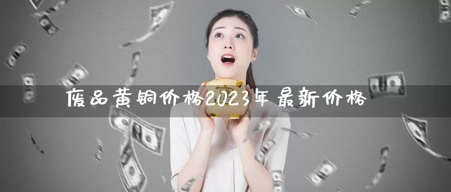 废品黄铜价格2023年最新价格_https://www.njhshj.com_恒指直播_第1张