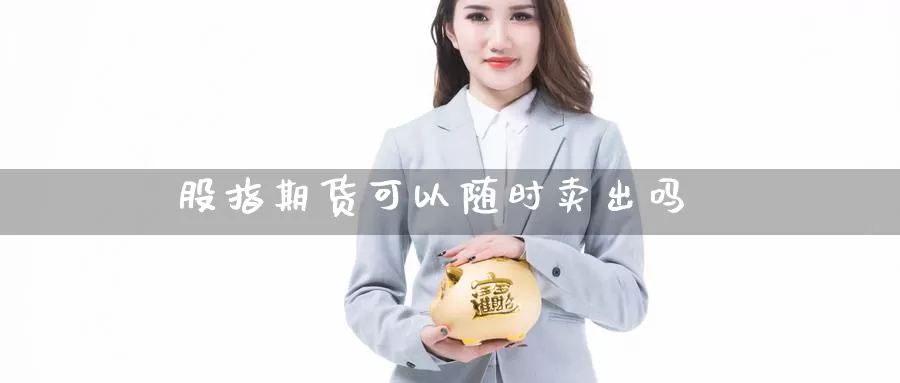 股指期货可以随时卖出吗_https://www.njhshj.com_原油直播_第1张