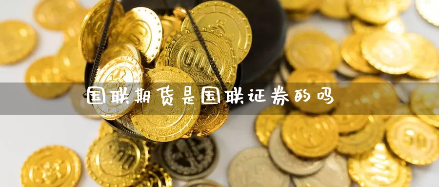 国联期货是国联证券的吗_https://www.njhshj.com_期货开户_第1张