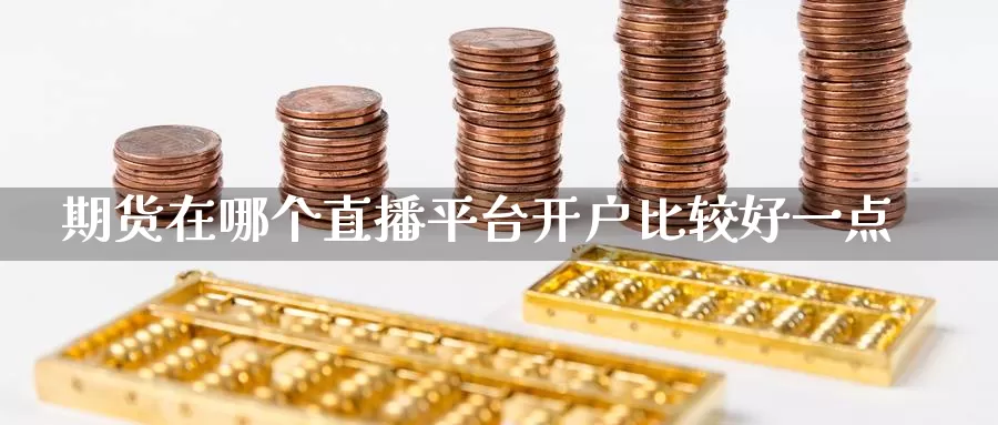 期货在哪个直播平台开户比较好一点_https://www.njhshj.com_黄金直播_第1张