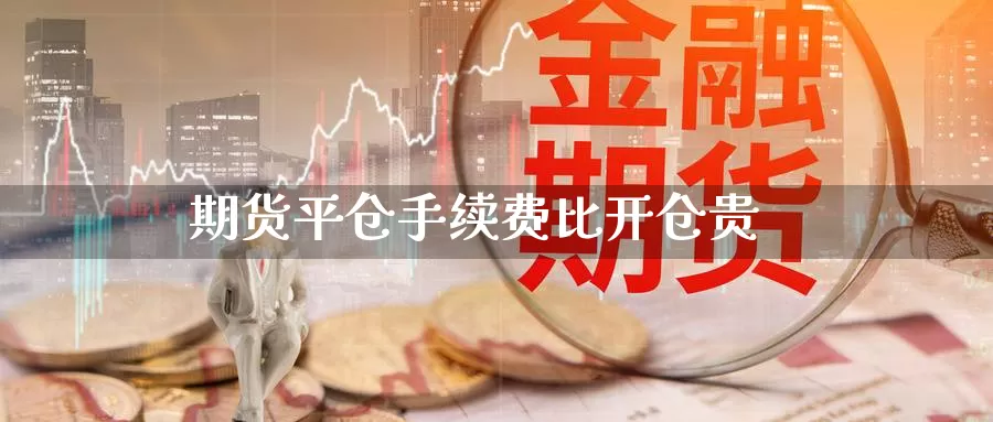 期货平仓手续费比开仓贵_https://www.njhshj.com_国际期货_第1张