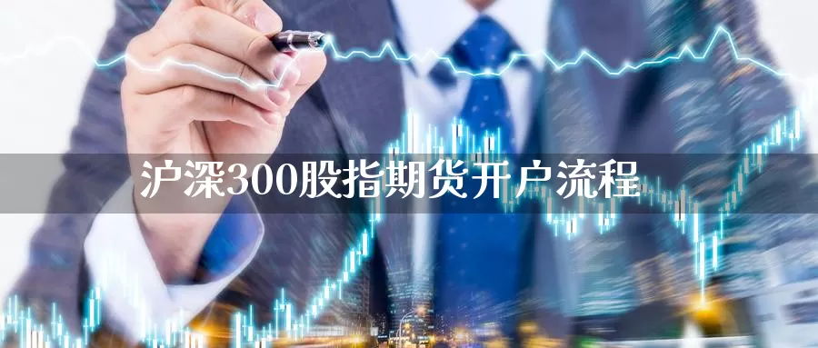 沪深300股指期货开户流程_https://www.njhshj.com_期货开户_第1张