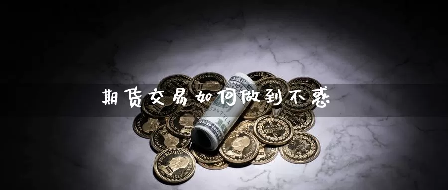 期货交易如何做到不惑_https://www.njhshj.com_恒指直播_第1张