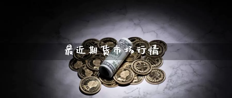 最近期货市场行情_https://www.njhshj.com_期货开户_第1张