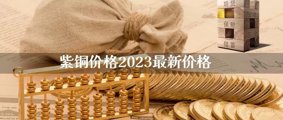 紫铜价格2023最新价格_https://www.njhshj.com_期货开户_第1张