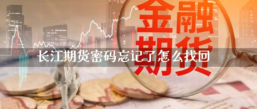 长江期货密码忘记了怎么找回_https://www.njhshj.com_原油直播_第1张