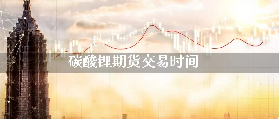 碳酸锂期货交易时间_https://www.njhshj.com_恒指直播_第1张