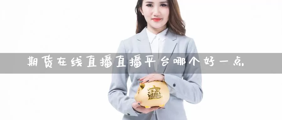 期货在线直播直播平台哪个好一点_https://www.njhshj.com_期货开户_第1张