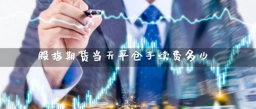 股指期货当天平仓手续费多少_https://www.njhshj.com_期货开户_第1张