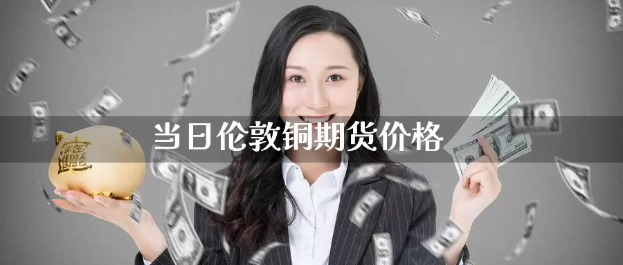 当日伦敦铜期货价格_https://www.njhshj.com_期货开户_第1张