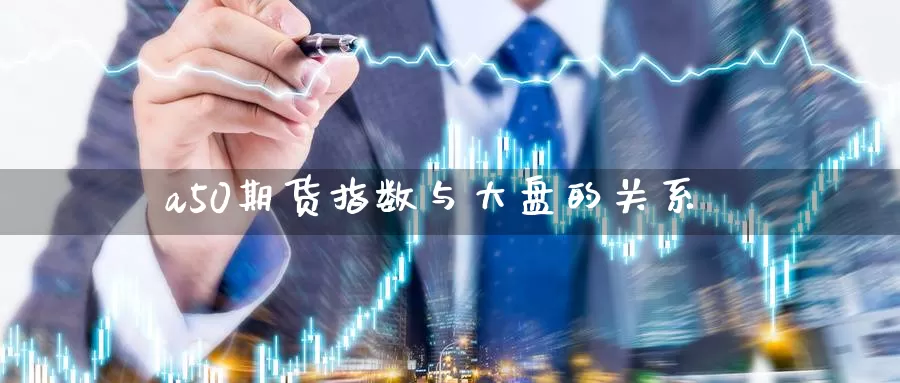 a50期货指数与大盘的关系_https://www.njhshj.com_期货直播_第1张