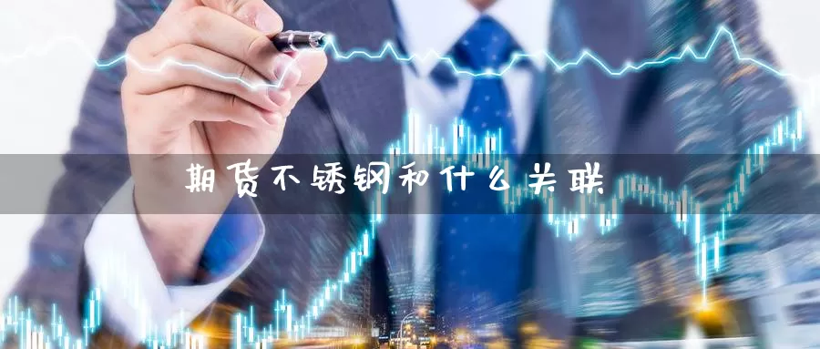 期货不锈钢和什么关联_https://www.njhshj.com_期货开户_第1张