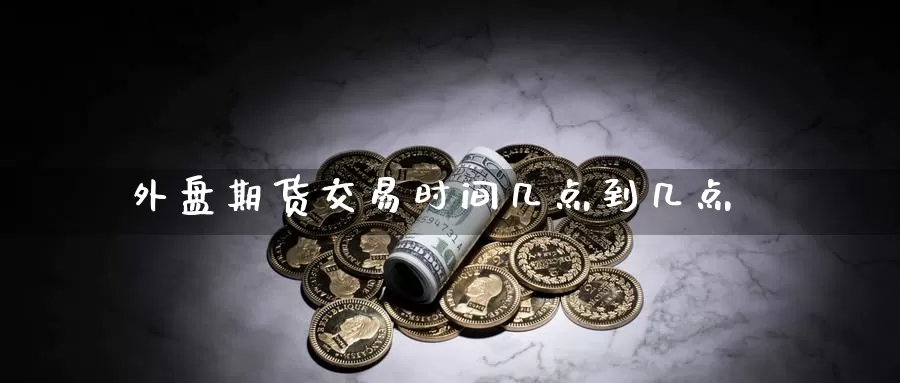 外盘期货交易时间几点到几点_https://www.njhshj.com_期货直播_第1张